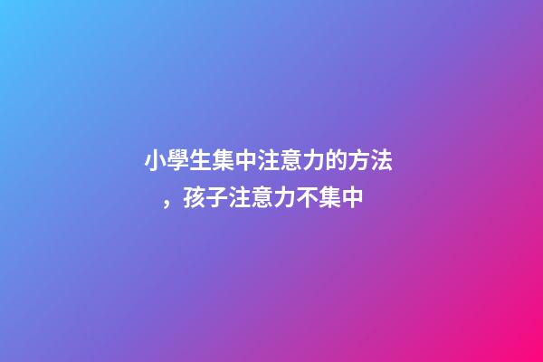 小學生集中注意力的方法，孩子注意力不集中-第1張-觀點-玄機派